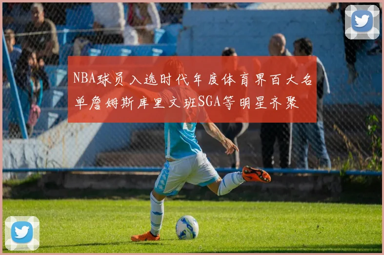NBA球员入选时代年度体育界百大名单詹姆斯库里文班SGA等明星齐聚