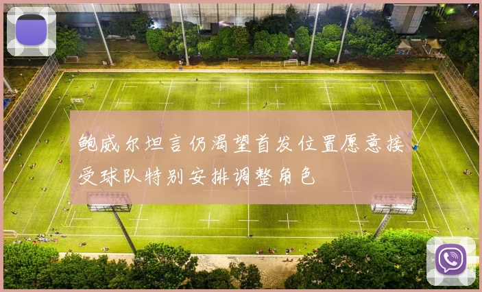 鲍威尔坦言仍渴望首发位置愿意接受球队特别安排调整角色