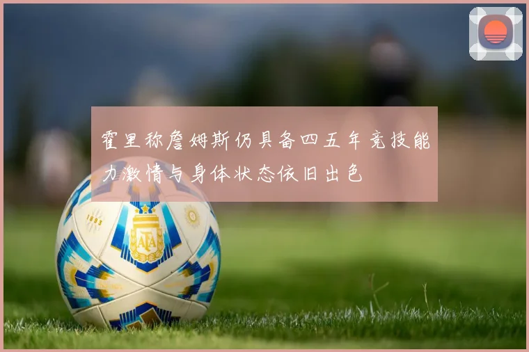 霍里称詹姆斯仍具备四五年竞技能力激情与身体状态依旧出色