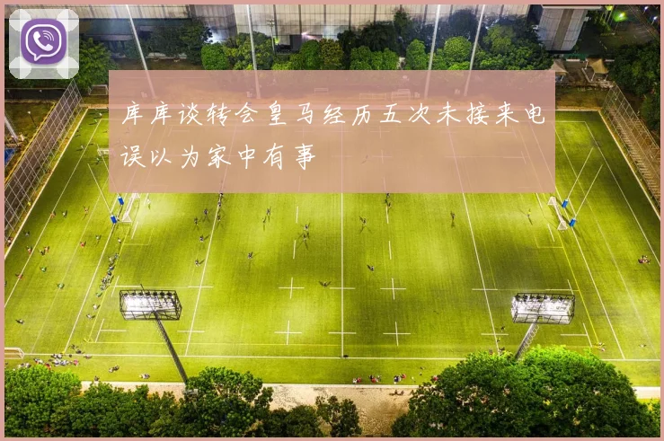 库库谈转会皇马经历五次未接来电误以为家中有事