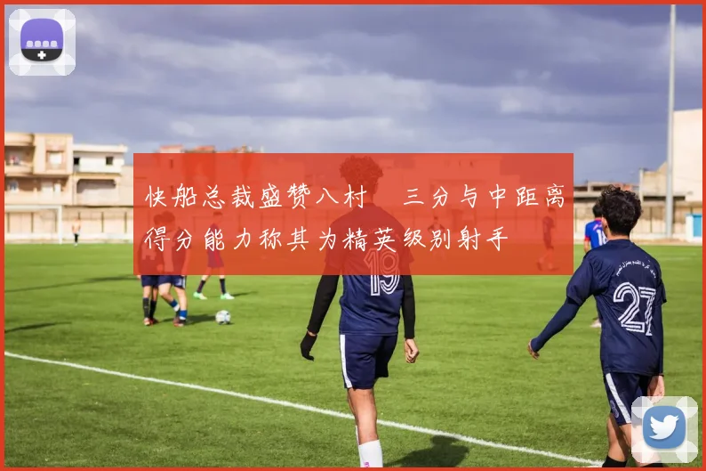 快船总裁盛赞八村塁三分与中距离得分能力称其为精英级别射手