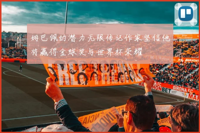 姆巴佩的潜力无限传记作家坚信他将赢得金球奖与世界杯荣耀