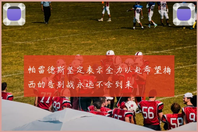 帕雷德斯坚定表示全力以赴希望梅西的告别战永远不会到来