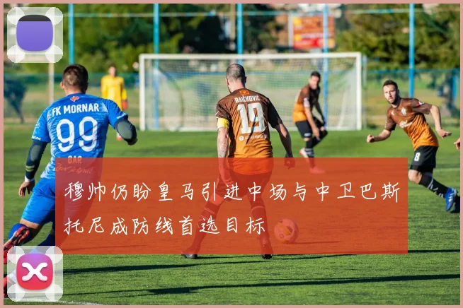 穆帅仍盼皇马引进中场与中卫巴斯托尼成防线首选目标