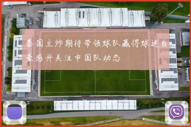 泰国主帅期待带领球队赢得球迷自豪感并关注中国队动态