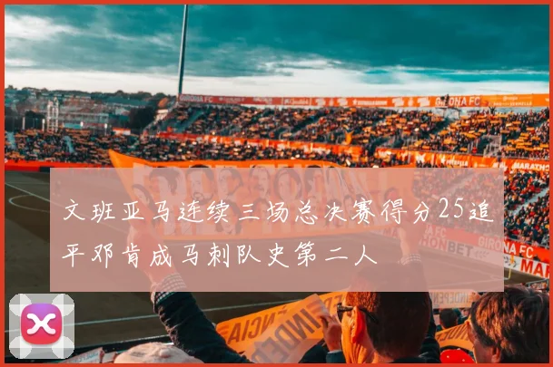文班亚马连续三场总决赛得分25追平邓肯成马刺队史第二人