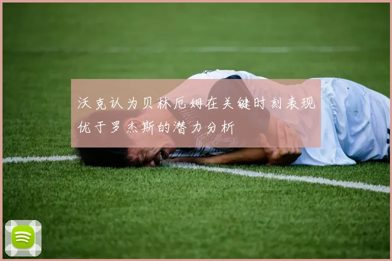 沃克认为贝林厄姆在关键时刻表现优于罗杰斯的潜力分析