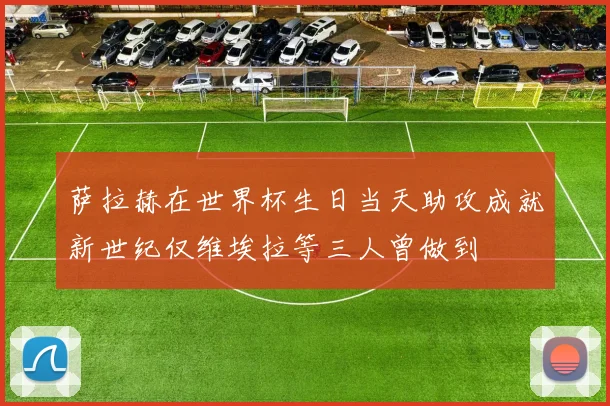 萨拉赫在世界杯生日当天助攻成就新世纪仅维埃拉等三人曾做到