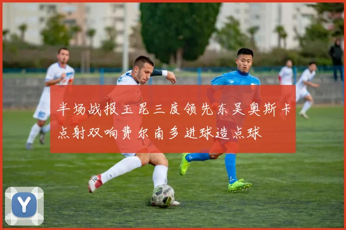 半场战报玉昆三度领先东吴奥斯卡点射双响费尔南多进球造点球