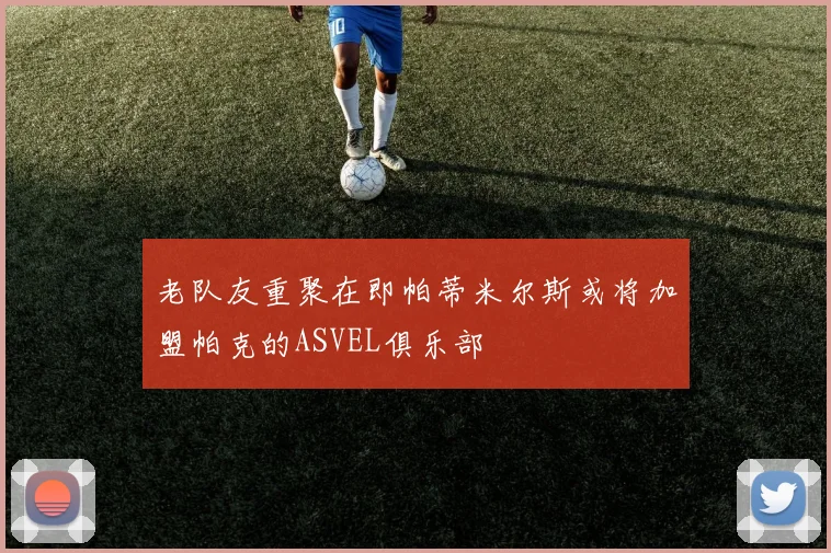 老队友重聚在即帕蒂米尔斯或将加盟帕克的ASVEL俱乐部