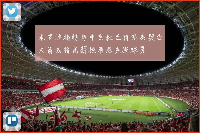 米罗沙梅特与申京杜兰特完美契合火箭或将高薪挖角尼克斯球员