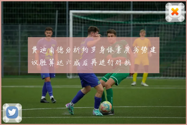 费迪南德分析约罗身体素质劣势建议胜算达六成后再进行对抗