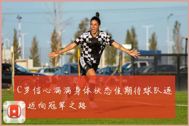 C罗信心满满身体状态佳期待球队逐步迈向冠军之路