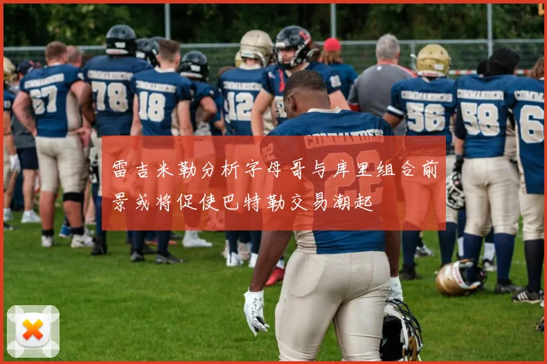 雷吉米勒分析字母哥与库里组合前景或将促使巴特勒交易潮起