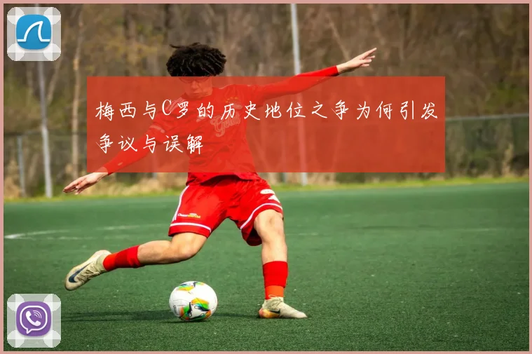 梅西与C罗的历史地位之争为何引发争议与误解