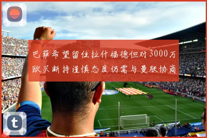 巴萨希望留住拉什福德但对3000万欧买断持谨慎态度仍需与曼联协商
