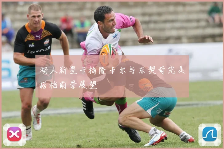 湖人新星卡梅隆卡尔与东契奇完美搭档前景展望