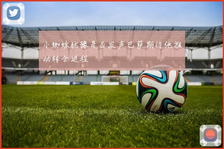 小蜘蛛犹豫是否发声巴萨期待他推动转会进程
